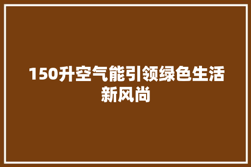 150升空气能引领绿色生活新风尚 家电维修
