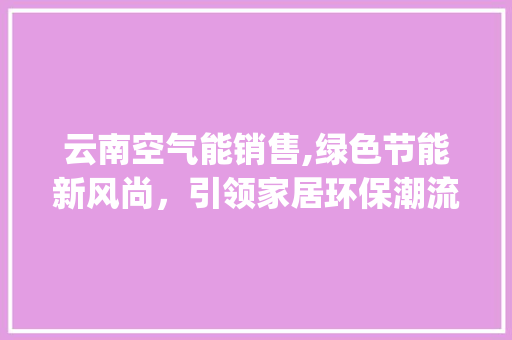 云南空气能销售,绿色节能新风尚，引领家居环保潮流_云南空气能销售