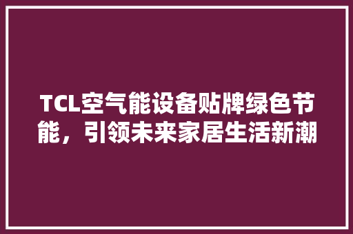 TCL空气能设备贴牌绿色节能，引领未来家居生活新潮流 墙体维修