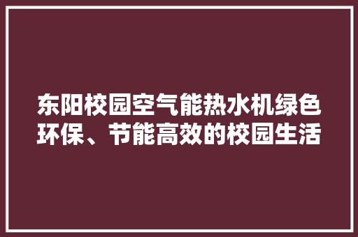 东阳校园空气能热水机绿色环保、节能高效的校园生活伴侣 家电维修