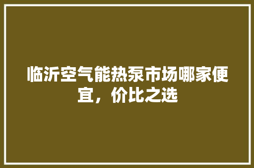 临沂空气能热泵市场哪家便宜，价比之选 家电维修