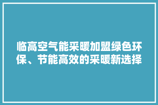 临高空气能采暖加盟绿色环保、节能高效的采暖新选择 综合便民