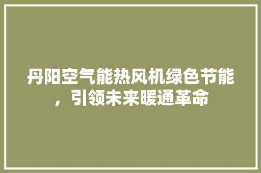 丹阳空气能热风机绿色节能，引领未来暖通革命 厨房维修