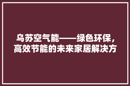 乌苏空气能——绿色环保，高效节能的未来家居解决方法 汽车维修