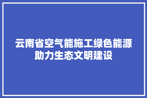 云南省空气能施工绿色能源助力生态文明建设 厨房维修