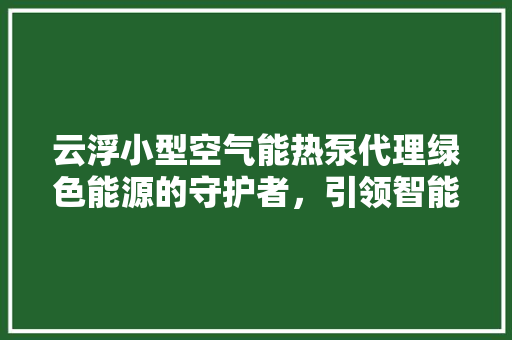 云浮小型空气能热泵代理绿色能源的守护者，引领智能家居新风尚 汽车维修