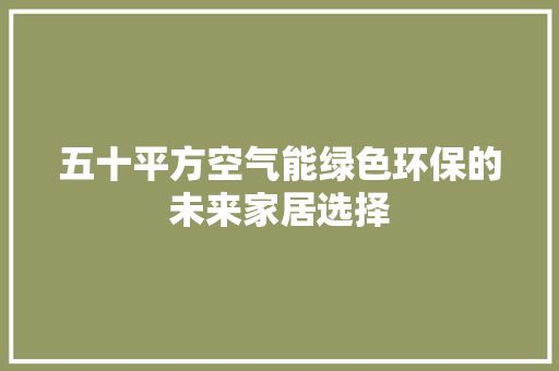 五十平方空气能绿色环保的未来家居选择 综合便民