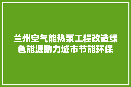 兰州空气能热泵工程改造绿色能源助力城市节能环保