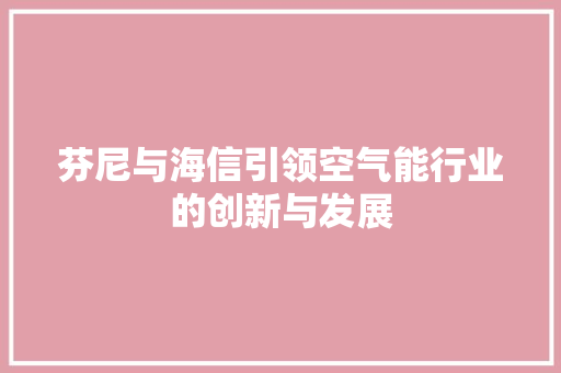 芬尼与海信引领空气能行业的创新与发展