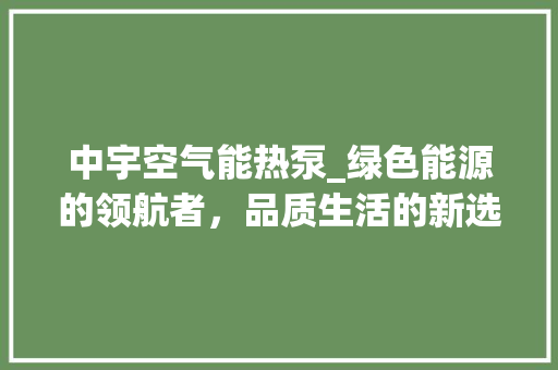 中宇空气能热泵_绿色能源的领航者，品质生活的新选择_中宇空气能热泵质量怎样 中宇空气能热泵_绿色能源的领航者，品质生活的新选择_中宇空气能热泵质量怎样 家电维修