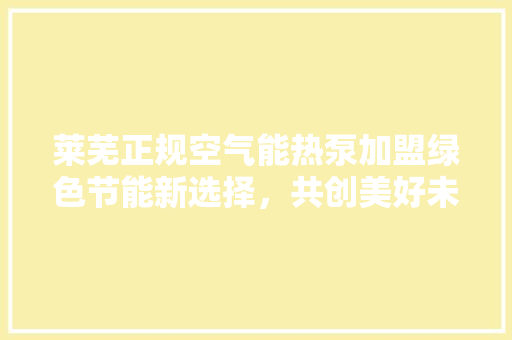 莱芜正规空气能热泵加盟绿色节能新选择，共创美好未来