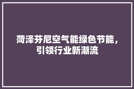 菏泽芬尼空气能绿色节能，引领行业新潮流