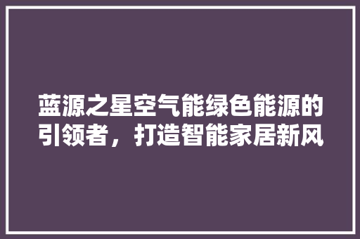 蓝源之星空气能绿色能源的引领者，打造智能家居新风尚