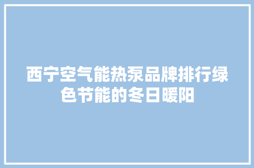 西宁空气能热泵品牌排行绿色节能的冬日暖阳 家电维修