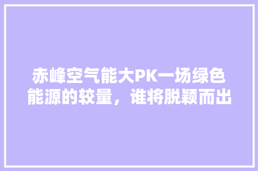 赤峰空气能大PK一场绿色能源的较量，谁将脱颖而出