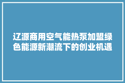 辽源商用空气能热泵加盟绿色能源新潮流下的创业机遇 墙体维修