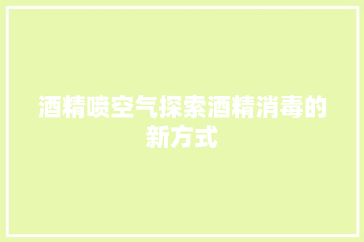 酒精喷空气探索酒精消毒的新方式 综合便民