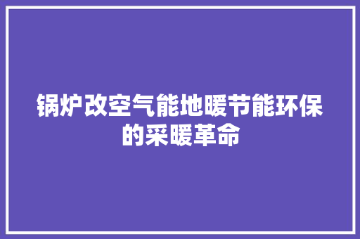 锅炉改空气能地暖节能环保的采暖革命