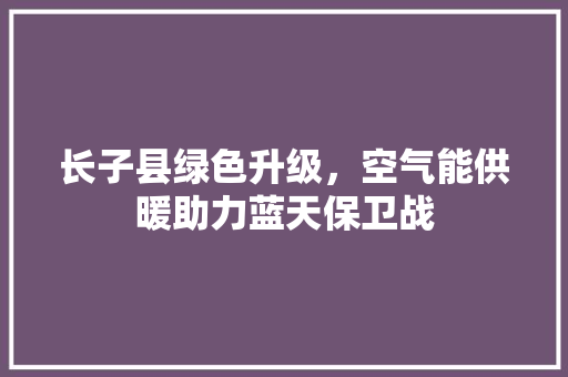 长子县绿色升级，空气能供暖助力蓝天保卫战