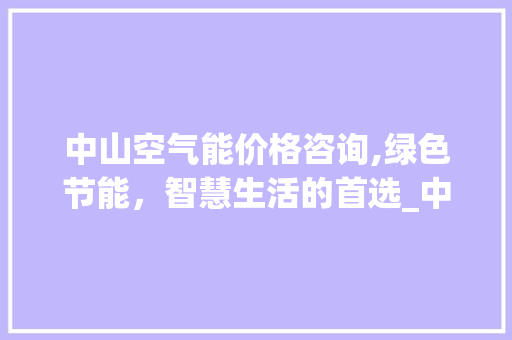 中山空气能价格咨询,绿色节能，智慧生活的首选_中山空气能价格咨询 中山空气能价格咨询,绿色节能，智慧生活的首选_中山空气能价格咨询 汽车维修