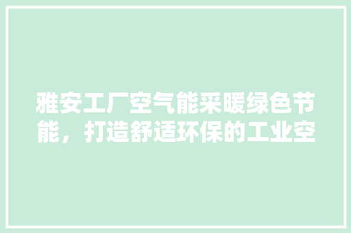 雅安工厂空气能采暖绿色节能，打造舒适环保的工业空间