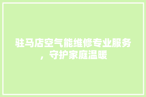 驻马店空气能维修专业服务，守护家庭温暖 综合便民