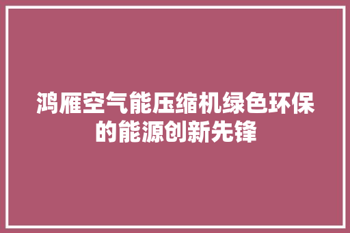 鸿雁空气能压缩机绿色环保的能源创新先锋 墙体维修
