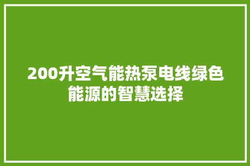200升空气能热泵电线绿色能源的智慧选择