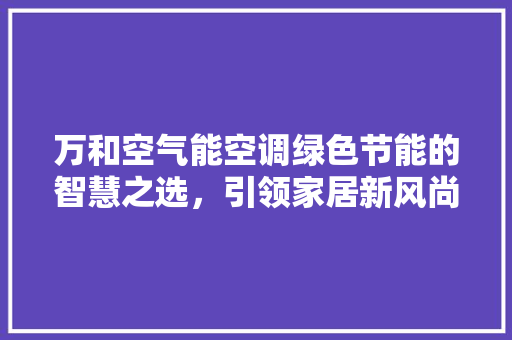 万和空气能空调绿色节能的智慧之选，引领家居新风尚