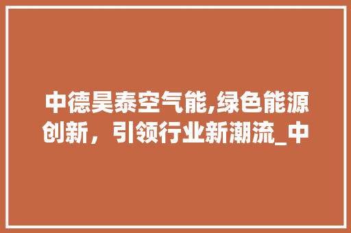 中德昊泰空气能,绿色能源创新，引领行业新潮流_中德昊泰空气能 中德昊泰空气能,绿色能源创新，引领行业新潮流_中德昊泰空气能 墙体维修