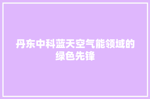 丹东中科蓝天空气能领域的绿色先锋 厨房维修