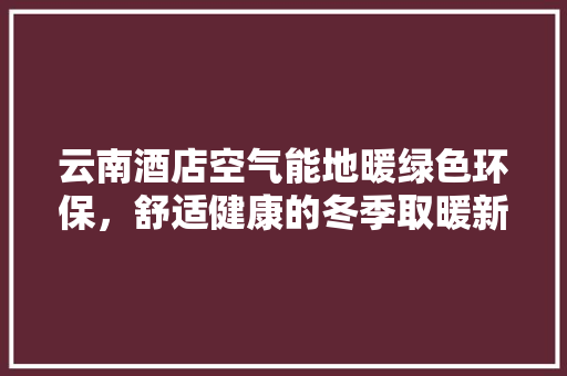 云南酒店空气能地暖绿色环保，舒适健康的冬季取暖新选择 墙体维修