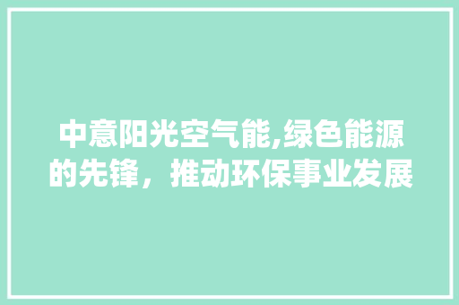 中意阳光空气能,绿色能源的先锋，推动环保事业发展的新动力_中意阳光空气能 中意阳光空气能,绿色能源的先锋，推动环保事业发展的新动力_中意阳光空气能 墙体维修