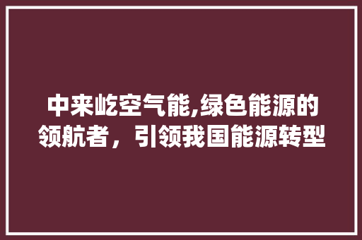 中来屹空气能,绿色能源的领航者，引领我国能源转型新风尚_中来屹空气能 中来屹空气能,绿色能源的领航者，引领我国能源转型新风尚_中来屹空气能 厨房维修