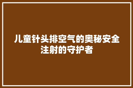 儿童针头排空气的奥秘安全注射的守护者
