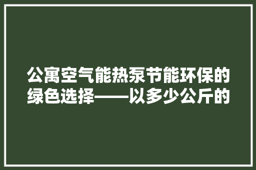 公寓空气能热泵节能环保的绿色选择——以多少公斤的能指标解读其魅力