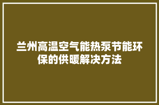 兰州高温空气能热泵节能环保的供暖解决方法 汽车维修