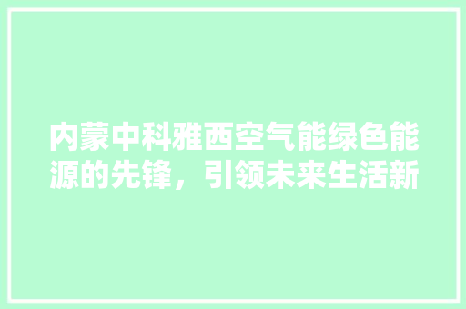 内蒙中科雅西空气能绿色能源的先锋，引领未来生活新风尚 家电维修