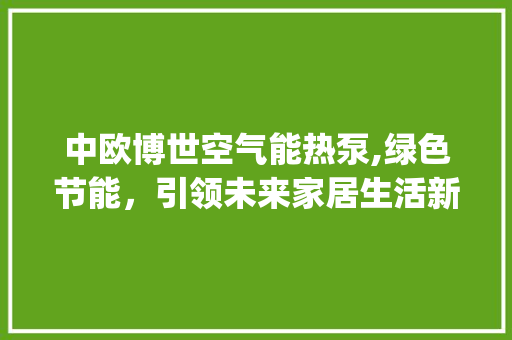 中欧博世空气能热泵,绿色节能，引领未来家居生活新风尚_中欧博世空气能热泵 中欧博世空气能热泵,绿色节能，引领未来家居生活新风尚_中欧博世空气能热泵 家电维修