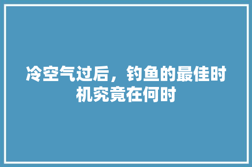 冷空气过后，钓鱼的最佳时机究竟在何时 厨房维修