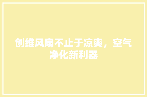 创维风扇不止于凉爽，空气净化新利器
