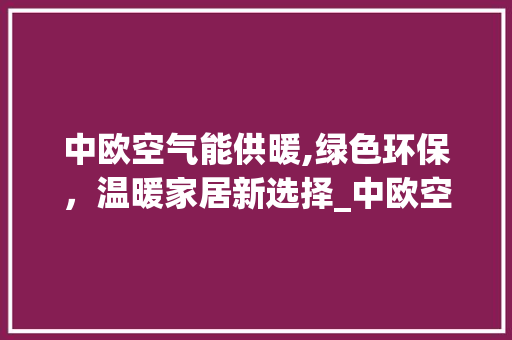 中欧空气能供暖,绿色环保，温暖家居新选择_中欧空气能供暖 中欧空气能供暖,绿色环保，温暖家居新选择_中欧空气能供暖 家电维修