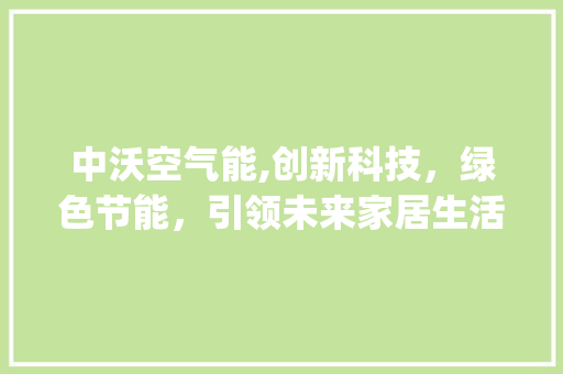 中沃空气能,创新科技，绿色节能，引领未来家居生活新风尚_中沃空气能 中沃空气能,创新科技，绿色节能，引领未来家居生活新风尚_中沃空气能 家电维修
