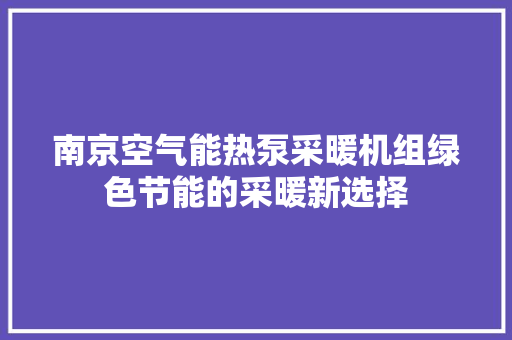 南京空气能热泵采暖机组绿色节能的采暖新选择