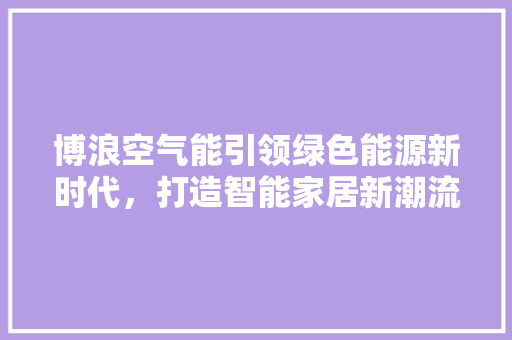 博浪空气能引领绿色能源新时代，打造智能家居新潮流
