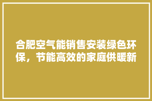 合肥空气能销售安装绿色环保，节能高效的家庭供暖新选择 综合便民