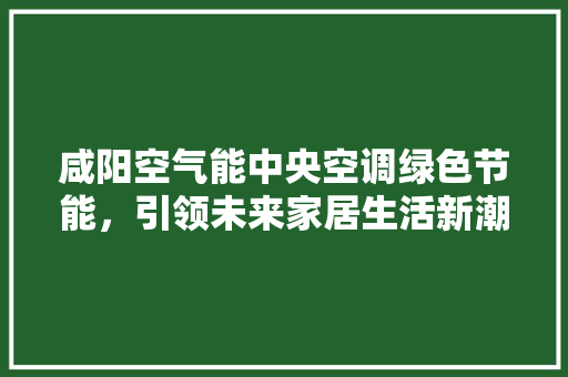 咸阳空气能中央空调绿色节能，引领未来家居生活新潮流