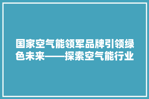 国家空气能领军品牌引领绿色未来——探索空气能行业的发展与革新 厨房维修