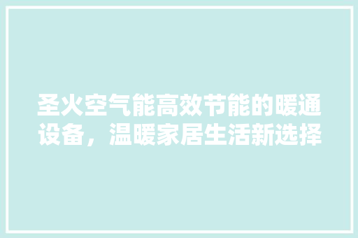 圣火空气能高效节能的暖通设备，温暖家居生活新选择