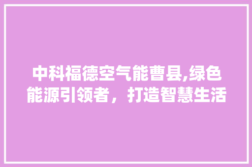 中科福德空气能曹县,绿色能源引领者，打造智慧生活新篇章_中科福德空气能曹县 中科福德空气能曹县,绿色能源引领者，打造智慧生活新篇章_中科福德空气能曹县 墙体维修